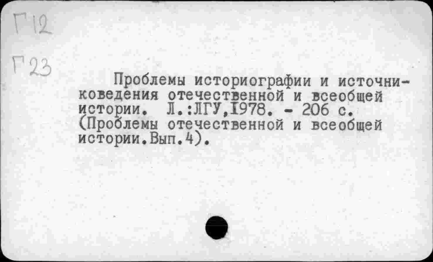 ﻿Проблемы историографии и источниковедения отечественной и всеобщей истории. Л.:ЛГУД978. - 206 с. (Проблемы отечественной и всеобщей истории.Вып.4).